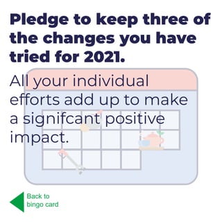 Pledge to keep three of
the changes you have
tried for 2021.
All your individual
efforts add up to make
a signifcant positive
impact.
Back to
bingo card
 