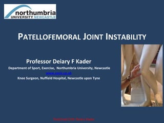 Professor Deiary F Kader
Department of Sport, Exercise, Northumbria University, Newcastle
www.oasir.co.uk
Knee Surgeon, Nuffield Hospital, Newcastle upon Tyne
PATELLOFEMORAL JOINT INSTABILITY
PostGrad Orth Deiary Kader
 