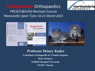 Postgraduate Orthopaedics
FRCS(Tr&Orth) Revision Course
Newcastle Upon Tyne 16-21 March 2015
•
Professor Deiary Kader
Cons...