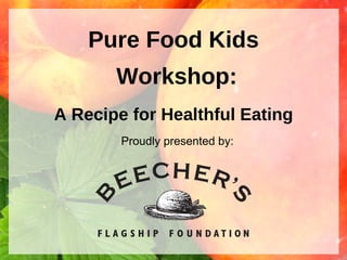 Pure Food Kids Workshop: A Recipe for Healthful Eating Proudly presented by: 
