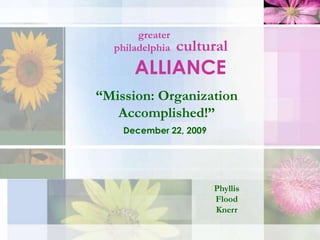 cultural greater philadelphia ALLIANCE “Mission: OrganizationAccomplished!” December 22, 2009 Phyllis Flood Knerr 