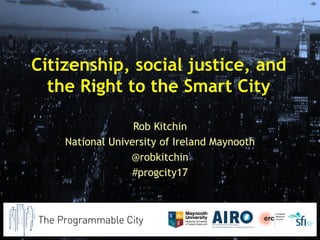 Citizenship, social justice, and
the Right to the Smart City
Rob Kitchin
National University of Ireland Maynooth
@robkitchin
#progcity17
 