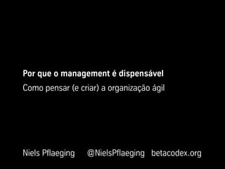 Por que o management é dispensável
Como pensar (e criar) a organização ágil
Niels Pflaeging @NielsPflaeging betacodex.org
 