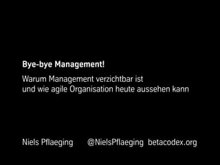 Bye-bye Management!
Warum Management verzichtbar ist
und wie agile Organisation heute aussehen kann




Niels Pflaeging   @NielsPflaeging betacodex.org
 