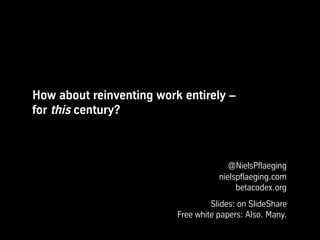 How about reinventing work entirely –
for this century?
@NielsPflaeging
nielspflaeging.com
betacodex.org
Slides: on SlideShare
Free white papers: Also. Many.
 