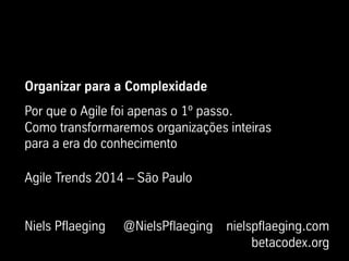 Organizar para a Complexidade
Por que o Agile foi apenas o 1º passo.
Como transformaremos organizações inteiras
para a era do conhecimento
Agile Trends 2014 – São Paulo
Niels Pflaeging @NielsPflaeging nielspflaeging.com
betacodex.org
 