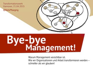 Transformationswerk
Hannover, 21.04.2015
@NielsPflaeging
Warum Management verzichtbar ist.
Wie wir Organisationen und Arbeit transformieren werden –
schneller als wir glauben!
Bye-bye
Management!
 