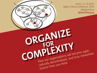 Accra, 21.10.2015
Agile in Africa Conference 2015
#AgileInAfrica
@NielsPflaeging
How our organizations will become agile,
radically decentralized, and truly networked.
Sooner than you think
 