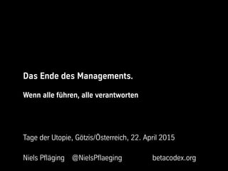 Das Ende des Managements.
Wenn alle führen, alle verantworten
Tage der Utopie, Götzis/Österreich, 22. April 2015
Niels Pfläging @NielsPflaeging betacodex.org
 