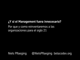 ¿Y si el Management fuera innecesario?
Por que y como reinventaremos a las
organizaciones para el siglo 21




Niels Pflaeging   @NielsPflaeging betacodex.org
 