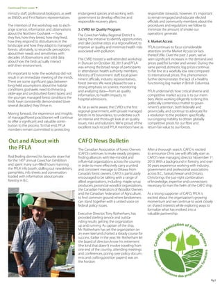 Continued from cover

ministry staff, professional biologists, as well
as ENGOs and First Nations representatives.
The intention of the workshop was to exchange science, information and observations
about the Northern Goshawk — how
they live, how they breed, how they feed,
how they respond to disturbances in the
landscape and how they adapt to managed
forests: ultimately, to reconcile perceptions
about their needs and sensitivities with
decades of observations and solid data
about how the birds actually interact
with their environment.
It’s important to note: the workshop did not
result in an immediate meeting of the minds.
There are some significant gaps between
long-held assumptions about the habitat
conditions goshawks need to thrive (e.g.
older-age and undisturbed forest types) and
the younger, managed forest conditions the
birds have consistently demonstrated (over
several decades) they thrive in.
Moving forward, the experience and insights
of managed forest practitioners will continue
to offer a significant and valuable contribution to the process. To that end, PFLA
members remain committed to protecting

Out and About with
the PFLA
Rod Bealing donned his favourite straw hat
for the 145th annual Cowichan Exhibition
and spent many sun-filled hours manning
the PFLA info booth, dolling out newsletters,
pamphlets, info sheets and conversation
loaded with information about private
forestry in B.C.

endangered species and working with
government to develop effective and
responsible recovery plans.
3. CVRD Air Quality Program
The Cowichan Valley Regional District is
taking the initiative to identify opportunities,
and take positive steps at a regional level, to
improve air quality and minimize health risks
associated with pollution.
The CVRD hosted a well-attended workshop
in Duncan on October 30, 2013 and PFLA
was among the broad range of participants
in attendance: health authority members,
Ministry of Environment staff, local government officials, industry representatives,
forest owners. We were pleased to see a
strong emphasis on science, monitoring
and analyzing data—from air quality
information, to health impacts, to
hospital admissions.
As far as we’re aware, the CVRD is the first
regional government, with private managed
forests in its boundaries, to undertake such
an intense and thorough look at air quality
issues, risks and solutions. We’re proud of the
excellent track record PFLA members have as

responsible stewards; however, it’s important
to remain engaged and educate elected
officials and community members about the
procedures and regulations we follow to
minimize the amount of smoke our
operations generate.
4. Market Access
PFLA continues to focus considerable
attention on the Market Access (or lack
thereof ) file. Over the past 2 years, we’ve
seen significant increases in the demand and
prices paid for lumber and veneer. During the
same period, domestic log prices continue
to flat line at a woefully low rate compared
to international prices. This phenomenon
further demonstrates the lack of a healthy
functioning log market in British Columbia.
PFLA understands how critical diverse and
competitive market access is to our members. We’re working diligently to bring this
politically contentious matter to government’s attention, both federally and
provincially, and continue to advocate for
a resolution to the problem: specifically,
our ongoing inability to obtain globally
competitive prices for our fibre and
return fair value to our forests.

CAFO News Bulletin
The Canadian Association of Forest Owners
(CAFO) continues to make steady progress
finding alliances with like-minded and
influential organizations across the country
in order to more effectively carry a united
and consistent message to Ottawa from
Canada’s forest owners. CAFO is particularly
encouraged to be talking with a range of
allied organizations, including: maple syrup
producers, provincial woodlot organizations,
the Canadian Federation of Woodlot Owners
and the Canadian Federation of Agriculture,
to find common ground where landowners
can stand together with a united voice on
federal policy issues.
Executive Director, Tony Rotherham, has
provided sterling service and outstanding results getting the organization
up and running. As captain of the ship,
Mr. Rotherham has set the organization on
an even keel and charted a steady course for
success. Earlier in the year, Mr. Rotherham let
the board of directors know his retirement
(the kind that doesn’t involve traveling from
one end of the country, attending meetings
and conferences, poring over policy documents and crafting position papers) was on
the horizon.

After a thorough search, CAFO is excited
to announce Chris Lee will officially start as
CAFO’s new managing director November 1st,
2013. With a background in forestry, and over
30 years experience working with industry,
government and professional associations
across B.C., Saskatchewan and Ontario,
Chris brings the just-right combination
of knowledge, expertise and connections
necessary to man the helm of the CAFO ship.
As a strong supporter of CAFO, PFLA is
excited about the organization’s growing
momentum and we continue to work closely
on shared interests while exploring ways to
formalize what has evolved into a
valuable partnership.

Pg 2

 