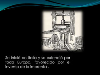 Se inició en Italia y se extendió por
toda Europa, favorecido por el
invento de la imprenta .
 