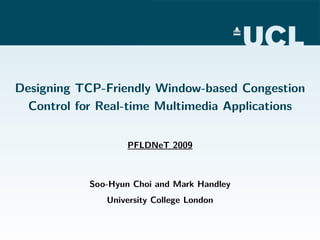 Designing TCP-Friendly Window-based Congestion
Control for Real-time Multimedia Applications
PFLDNeT 2009
Soo-Hyun Choi and Mark Handley
University College London
 