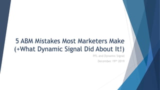 5 ABM Mistakes Most Marketers Make
(+What Dynamic Signal Did About It!)
PFL and Dynamic Signal
December 19th 2019
 