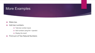 More Examples
 Make tea.
 Add two numbers.
 Take two number inputs
 Add numbers using the + operator
 Display the result
 Find sum of Two Natural Numbers
 