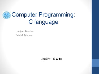 Computer Programming:
C language
Subject Teacher:
Abdul Rehman
Lecture – 17 & 18
 