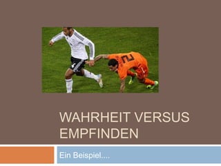 WAHRHEIT VERSUS
EMPFINDEN
Ein Beispiel....
 