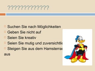 ?????????????

 Suchen Sie nach Möglichkeiten
 Geben Sie nicht auf

 Seien Sie kreativ

 Seien Sie mutig und zuversichtlich

 Steigen Sie aus dem Hamsterrad

aus
 