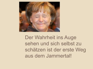 Der Wahrheit ins Auge
sehen und sich selbst zu
schätzen ist der erste Weg
aus dem Jammertal!
 