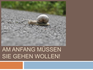 AM ANFANG MÜSSEN
SIE GEHEN WOLLEN!
 