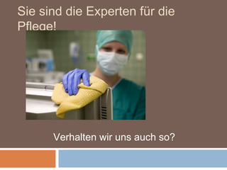 Sie sind die Experten für die
Pflege!




      Verhalten wir uns auch so?
 