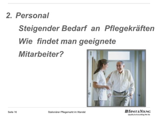 2.  Personal
           Steigender Bedarf an Pflegekräften
           Wie findet man geeignete
           Mitarbeiter?




Seite 16          Stationärer Pflegemarkt im Wandel
 