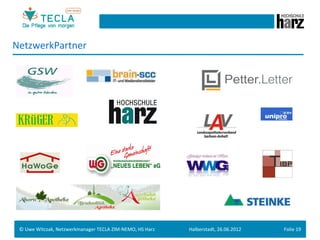 NetzwerkPartner	
  




 ©	
  Uwe	
  Witczak,	
  Netzwerkmanager	
  TECLA	
  ZIM-­‐NEMO,	
  HS	
  Harz	
     Halberstadt,	
  26.06.2012	
     Folie	
  19	
  
 