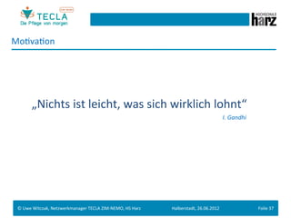 MoGvaGon	
  
 	
  
 	
  
 	
  

        	
  	
  „Nichts	
  ist	
  leicht,	
  was	
  sich	
  wirklich	
  lohnt“	
                                                                                                                                                                                      	
  	
  
         	
       	
        	
       	
  	
  	
  	
  	
  	
  	
  	
  	
  	
  	
  	
  	
  	
  	
  	
  	
  	
  	
  	
  	
  	
  	
  	
  	
  	
  	
  	
  	
  	
  	
  	
  	
  	
  	
  	
  	
  	
   	
     	
       	
       	
       	
       	
  	
  I.	
  Gandhi	
  




 ©	
  Uwe	
  Witczak,	
  Netzwerkmanager	
  TECLA	
  ZIM-­‐NEMO,	
  HS	
  Harz	
                                                                                                                            Halberstadt,	
  26.06.2012	
                            Folie	
  37	
  
 