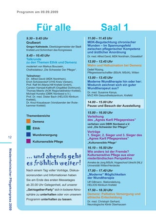 Programm am 09.09.2009




                                                     Für alle                                            Saal 1
                                             9.30 – 9.45 Uhr                                 11.00 – 11.45 Uhr
                                             Grußwort                                        MDK-Begutachtung chronischer
                                             Gregor Kathstede, Oberbürgermeister der Stadt   Wunden – Im Spannungsfeld
                                             Krefeld und Schirmherr des Kongresses           zwischen pflegerischer Kompetenz
                                                                                             und ärztlicher Anordnung
                                             9.45 – 10.45 Uhr                                Dr. med. Alfred David, MDK Nordrhein, Düsseldorf
                                             Talkrunde
                                             zu den Themen Ethik und Demenz                  12.00 – 12.45 Uhr
                                             moderiert von Markus Boucsein,                  Wahn und Halluzination bei Demenz
                                             Chefredakteur „Die Schwester Der Pfleger“.      Detlef Rüsing,
                                                                                             Pflegewissenschaftler (BScN; MScN), Witten
                                             Teilnehmer:
                                             Dr. Alfred David (MDK Nordrhein),               13.00 – 13.45 Uhr
                                             Erich Schützendorf (VHS Kreis Viersen),         Moderne Wundtherapie hin oder her:
                                             Prof. Ralf Ihl (Maria-Hilf Krefeld GmbH),       Wodurch zeichnet sich ein guter
                                             Carsten Hampel-Kalthoff (OrgaMed Dortmund),     Wundtherapeut aus?
                                             Thomas Meertz (AOK Regionaldirektor Krefeld),
                                             Michael Huneke (DBfK Nordwest e.V.),            Dr. med. Susanne Kanya,
                                             Prof. Dr. med. Dieter Bach (HELIOS Klinikum     MVZ KfH Gesundheitszentrum, Krefeld
                                             Krefeld),
                                             Dr. Knut Krausbauer (Vorsitzender der Ärzte-    14.00 – 15.00 Uhr
                                             kammer Krefeld)                                 Pause und Besuch der Ausstellung

                                                                                             15.00 – 16.00 Uhr
                                             Themenbereiche                                  Verleihung
                                                                                             des „Agnes Karll Pflegepreises”
                                                  Demenz
                                                                                             verliehen vom DBfK Nordwest e.V.
                                                                                             und „Die Schwester Der Pfleger”
                                                  Ethik
                                                                                             Vorträge
                                                  Wundversorgung                             1. Sieger, 2. Sieger und 3. Sieger des
12                                                                                           „Agnes Karll Pflegepreises”
                                                  Kultursensible Pflege                      „Kultursensible Pflege“

                                                                                             16.10 – 16.50 Uhr
Niederrheinischer Pflegekongress 2009




                                                                                             Wie anders ist der Fremde?
                                             ... und abends geht                             Kultursensitive Pflege aus einer
                                                                                             niederländischen Perspektive
                                             es fröhlich weiter!                             Anneke de Jong MScN, Hogeschool Utrecht (NL)/
                                                                                             Universität Witten/Herdecke
                                             Nach einem Tag voller Vorträge, Diskus-         17.00 – 17.40 Uhr
                                             sionsrunden und Informationen haben             „Moderne“ Möglichkeiten
                                                                                             der Wundtherapie
                                             Sie am Ende des ersten Messetages
                                                                                             Ulf Gillmann, Stationsleitung,
                                             ab 20.00 Uhr Gelegenheit, auf unserer           HELIOS Klinikum Krefeld
                                             „Get-together-Party” sich in lockerer Atmo-     17.50 – 18.30 Uhr
                                             sphäre zu unterhalten oder von unserem          Demenz: Palliative Versorgung und
                                                                                             ethische Entscheidung
                                             Programm unterhalten zu lassen.
                                                                                             Dr. med. Christoph Gerhard,
                                                                                             Neurologische Klinik Oberhausen
 