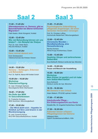 Programm am 09.09.2009




            Saal 2                                        Saal 3
11.00 – 11.45 Uhr                             11.00 – 11.45 Uhr
Altersdepression vs. Demenz, gibt es          Psychologische Unterstützung
Besonderheiten bei älteren türkischen         pflegender Angehöriger, die einen
Migranten?                                    dementen Verwandten versorgen
Fatih Keskin, Klinik Königshof, Krefeld       Prof. Dr. Christian Loffing,
                                              Hochschule Niederrhein, Mönchengladbach
12.00 – 12.45 Uhr
Wie viel Behandlung können wir uns            12.00 – 12.45 Uhr
leisten? – Am Beispiel der Dialyse            Chronische Wunden –
Prof. Dr. med. Dieter Bach,                   Wundbehandlung, eine
HELIOS Klinikum, Krefeld                      Herausforderung
                                              Monika Kentsch,
13.00 – 13.45 Uhr                             Alfried Krupp Krankenhaus, Essen
Ganz normal dement sein
                                              13.00 – 13.45 Uhr
Erich Schützendorf,
Volkshochschule des Kreises Viersen           Gestörter Körper und zerbrochenes
                                              Selbst-Bild

          Ärzteforum
                                              Ilona Nothdurft, Klinikum rechts der Isar, München

                                              14.00 – 15.00 Uhr
14.00 – 15.00 Uhr
                                              Pause und Besuch der Ausstellung
Demenz – Vorbeugen, Erkennen
und Behandeln                                 15.00 – 16.00 Uhr
Prof. Dr. Ralf Ihl, Maria-Hilf Krefeld GmbH   Workshop
                                              Mein Körper ist gestört und ich habe
15.00 Uhr – 16.00 Uhr                         kein Selbst-Wert-Gefühl
Workshop                                      Ilona Nothdurft,
Patientenverfügung                            Klinikum rechts der Isar, München
Dr. med. Christoph Gerhard,                                                                                 13
Neurologische Klinik Oberhausen               16.10 – 16.50 Uhr
                                              Mit Demenz in den Urlaub
16.00 – 17.00 Uhr
                                              Adam Mielech, PFLEGE optimal, Krefeld
Die Rolle des MDK
                                                                                                   Niederrheinischer Pflegekongress 2009

im Gesundheitswesen                           17.00 – 17.40 Uhr
Dr. Friederike Schopen,
MDK Nordrhein, Mönchengladbach                Interkulturelle Pflege –
                                              Ein Erfahrungsbericht aus Kenia
17.00 – 18.00 Uhr                             Mustafa Kilic, St. Irmgardis Krankenhaus, Süchteln
– Der Wind dreht sich – Aspekte im
Hinblick auf Sinn und Unsinn in der           17.50 – 18.30 Uhr
Wundversorgung                                Patienten besser erfassen:
Dr. med. Susanne Kanya,                       Pflegediagnosen bei Demenz
MVZ KfH Gesundheitszentrum, Krefeld           Hildegard Klein,
                                              Diplom Sozialwissenschaftlerin, Köln
 