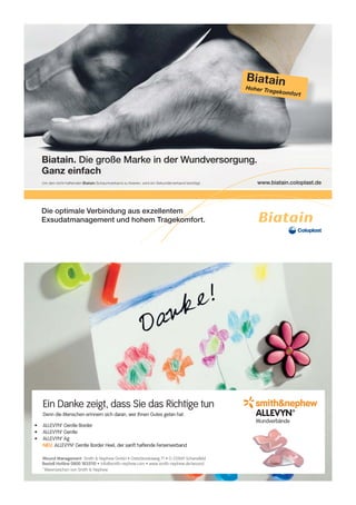 Ein Danke zeigt, dass Sie das Richtige tun                                         *smith&nephew
    Denn die Menschen erinnern sich daran, wer Ihnen Gutes getan hat.                   ALLEVYN?
                                                                                         Wundverbände
•   ALLEVYN? Gentle Border
•   ALLEVYN? Gentle
•   ALLEVYN? Ag
    NEU: ALLEVYN™ Gentle Border Heel, der sanft haftende Fersenverband

    Wound Management Smith & Nephew GmbH • Osterbrooksweg 71 • D-22869 Schenefeld
    Bestell Hotline 0800 1835110 • info@smith-nephew.com • www.smith-nephew.de/wound
    ? Warenzeichen von Smith & Nephew
 