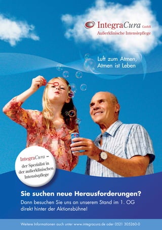 Außerklinische Intensivpﬂege




                                             Luft zum Atmen,
                                             Atmen ist Leben




         ra –
IntegraCu
            list in
 der Spezia
         klinischen
der außer
              ege
   Intensivpﬂ



 Si
 Sie suchen neue Herausforderungen?
        h
 Dann besuchen Sie uns an unserem Stand im 1. OG
 direkt hinter der Aktionsbühne!

 Weitere Informationen auch unter www.integracura.de oder 0521 305260-0
 