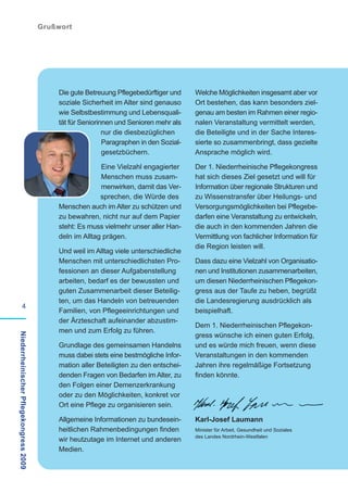 Grußwort




                                            Die gute Betreuung Pflegebedürftiger und     Welche Möglichkeiten insgesamt aber vor
                                            soziale Sicherheit im Alter sind genauso     Ort bestehen, das kann besonders ziel-
                                            wie Selbstbestimmung und Lebensquali-        genau am besten im Rahmen einer regio-
                                            tät für Seniorinnen und Senioren mehr als    nalen Veranstaltung vermittelt werden,
                                                            nur die diesbezüglichen      die Beteiligte und in der Sache Interes-
                                                            Paragraphen in den Sozial-   sierte so zusammenbringt, dass gezielte
                                                            gesetzbüchern.               Ansprache möglich wird.

                                                          Eine Vielzahl engagierter      Der 1. Niederrheinische Pflegekongress
                                                          Menschen muss zusam-           hat sich dieses Ziel gesetzt und will für
                                                          menwirken, damit das Ver-      Information über regionale Strukturen und
                                                          sprechen, die Würde des        zu Wissenstransfer über Heilungs- und
                                            Menschen auch im Alter zu schützen und       Versorgungsmöglichkeiten bei Pflegebe-
                                            zu bewahren, nicht nur auf dem Papier        darfen eine Veranstaltung zu entwickeln,
                                            steht: Es muss vielmehr unser aller Han-     die auch in den kommenden Jahren die
                                            deln im Alltag prägen.                       Vermittlung von fachlicher Information für
                                                                                         die Region leisten will.
                                            Und weil im Alltag viele unterschiedliche
                                            Menschen mit unterschiedlichsten Pro-        Dass dazu eine Vielzahl von Organisatio-
                                            fessionen an dieser Aufgabenstellung         nen und Institutionen zusammenarbeiten,
                                            arbeiten, bedarf es der bewussten und        um diesen Niederrheinischen Pflegekon-
                                            guten Zusammenarbeit dieser Beteilig-        gress aus der Taufe zu heben, begrüßt
                                            ten, um das Handeln von betreuenden          die Landesregierung ausdrücklich als
           4
                                            Familien, von Pflegeeinrichtungen und        beispielhaft.
                                            der Ärzteschaft aufeinander abzustim-
                                                                                         Dem 1. Niederrheinischen Pflegekon-
                                            men und zum Erfolg zu führen.
                                                                                         gress wünsche ich einen guten Erfolg,
Niederrheinischer Pflegekongress 2009




                                            Grundlage des gemeinsamen Handelns           und es würde mich freuen, wenn diese
                                            muss dabei stets eine bestmögliche Infor-    Veranstaltungen in den kommenden
                                            mation aller Beteiligten zu den entschei-    Jahren ihre regelmäßige Fortsetzung
                                            denden Fragen von Bedarfen im Alter, zu      finden könnte.
                                            den Folgen einer Demenzerkrankung
                                            oder zu den Möglichkeiten, konkret vor
                                            Ort eine Pflege zu organisieren sein.

                                            Allgemeine Informationen zu bundesein-       Karl-Josef Laumann
                                            heitlichen Rahmenbedingungen finden          Minister für Arbeit, Gesundheit und Soziales
                                                                                         des Landes Nordrhein-Westfalen
                                            wir heutzutage im Internet und anderen
                                            Medien.
 