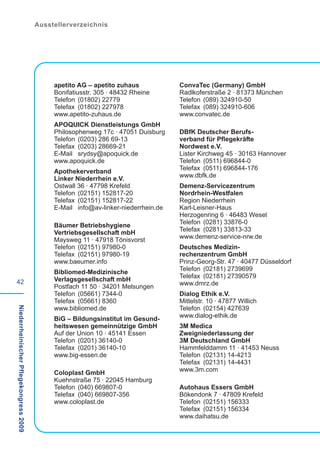Ausstellerverzeichnis




                                             apetito AG – apetito zuhaus            ConvaTec (Germany) GmbH
                                             Bonifatiusstr. 305 · 48432 Rheine      Radlkoferstraße 2 · 81373 München
                                             Telefon (01802) 22779                  Telefon (089) 324910-50
                                             Telefax (01802) 227978                 Telefax (089) 324910-606
                                             www.apetito-zuhaus.de                  www.convatec.de
                                             APOQUICK Dienstleistungs GmbH
                                             Philosophenweg 17c · 47051 Duisburg    DBfK Deutscher Berufs-
                                             Telefon (0203) 286 69-13               verband für Pflegekräfte
                                             Telefax (0203) 28669-21                Nordwest e.V.
                                             E-Mail srydsy@apoquick.de              Lister Kirchweg 45 · 30163 Hannover
                                             www.apoquick.de                        Telefon (0511) 696844-0
                                                                                    Telefax (0511) 696844-176
                                             Apothekerverband
                                                                                    www.dbfk.de
                                             Linker Niederrhein e.V.
                                             Ostwall 36 · 47798 Krefeld             Demenz-Servicezentrum
                                             Telefon (02151) 152817-20              Nordrhein-Westfalen
                                             Telefax (02151) 152817-22              Region Niederrhein
                                             E-Mail info@av-linker-niederrhein.de   Karl-Leisner-Haus
                                                                                    Herzogenring 6 · 46483 Wesel
                                                                                    Telefon (0281) 33876-0
                                             Bäumer Betriebshygiene
                                                                                    Telefax (0281) 33813-33
                                             Vertriebsgesellschaft mbH
                                                                                    www.demenz-service-nrw.de
                                             Maysweg 11 · 47918 Tönisvorst
                                             Telefon (02151) 97980-0                Deutsches Medizin-
                                             Telefax (02151) 97980-19               rechenzentrum GmbH
                                             www.baeumer.info                       Prinz-Georg-Str. 47 · 40477 Düsseldorf
                                                                                    Telefon (02181) 2739699
                                             Bibliomed-Medizinische
                                                                                    Telefax (02181) 27390579
42                                           Verlagsgesellschaft mbH
                                                                                    www.dmrz.de
                                             Postfach 11 50 · 34201 Melsungen
                                             Telefon (05661) 7344-0                 Dialog Ethik e.V.
                                             Telefax (05661) 8360                   Mittelstr. 10 · 47877 Willich
                                             www.bibliomed.de                       Telefon (02154) 427639
Niederrheinischer Pflegekongress 2009




                                                                                    www.dialog-ethik.de
                                             BiG – Bildungsinstitut im Gesund-
                                             heitswesen gemeinnützige GmbH          3M Medica
                                             Auf der Union 10 · 45141 Essen         Zweigniederlassung der
                                             Telefon (0201) 36140-0                 3M Deutschland GmbH
                                             Telefax (0201) 36140-10                Hammfelddamm 11 · 41453 Neuss
                                             www.big-essen.de                       Telefon (02131) 14-4213
                                                                                    Telefax (02131) 14-4431
                                             Coloplast GmbH                         www.3m.com
                                             Kuehnstraße 75 · 22045 Hamburg
                                             Telefon (040) 669807-0                 Autohaus Essers GmbH
                                             Telefax (040) 669807-356               Bökendonk 7 · 47809 Krefeld
                                             www.coloplast.de                       Telefon (02151) 156333
                                                                                    Telefax (02151) 156334
                                                                                    www.daihatsu.de
 