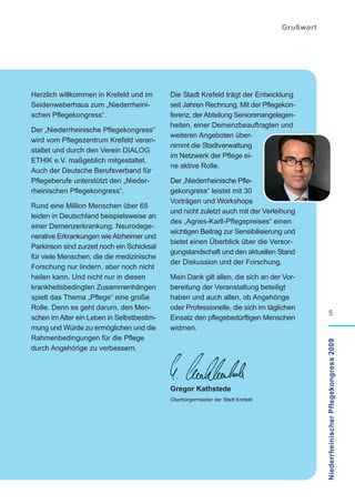 Grußwort




Herzlich willkommen in Krefeld und im       Die Stadt Krefeld trägt der Entwicklung
Seidenweberhaus zum „Niederrheini-          seit Jahren Rechnung. Mit der Pflegekon-
schen Pflegekongress“.                      ferenz, der Abteilung Seniorenangelegen-
                                            heiten, einer Demenzbeauftragten und
Der „Niederrheinische Pflegekongress“
                                            weiteren Angeboten über-
wird vom Pflegezentrum Krefeld veran-
                                            nimmt die Stadtverwaltung
staltet und durch den Verein DIALOG
                                            im Netzwerk der Pflege ei-
ETHIK e.V. maßgeblich mitgestaltet.
                                            ne aktive Rolle.
Auch der Deutsche Berufsverband für
Pflegeberufe unterstützt den „Nieder-       Der „Niederrheinische Pfle-
rheinischen Pflegekongress“.                gekongress“ leistet mit 30
                                            Vorträgen und Workshops
Rund eine Million Menschen über 65
                                            und nicht zuletzt auch mit der Verleihung
leiden in Deutschland beispielsweise an
                                            des „Agnes-Karll-Pflegepreises“ einen
einer Demenzerkrankung. Neurodege-
                                            wichtigen Beitrag zur Sensibilisierung und
nerative Erkrankungen wie Alzheimer und
                                            bietet einen Überblick über die Versor-
Parkinson sind zurzeit noch ein Schicksal
                                            gungslandschaft und den aktuellen Stand
für viele Menschen, die die medizinische
                                            der Diskussion und der Forschung.
Forschung nur lindern, aber noch nicht
heilen kann. Und nicht nur in diesen        Mein Dank gilt allen, die sich an der Vor-
krankheitsbedingten Zusammenhängen          bereitung der Veranstaltung beteiligt
spielt das Thema „Pflege“ eine große        haben und auch allen, ob Angehörige
Rolle. Denn es geht darum, den Men-         oder Professionelle, die sich im täglichen
                                                                                                      5
schen im Alter ein Leben in Selbstbestim-   Einsatz den pflegebedürftigen Menschen
mung und Würde zu ermöglichen und die       widmen.
Rahmenbedingungen für die Pflege
                                                                                             Niederrheinischer Pflegekongress 2009

durch Angehörige zu verbessern.




                                            Gregor Kathstede
                                            Oberbürgermeister der Stadt Krefeld
 