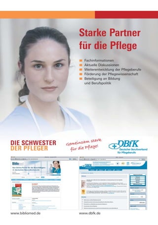 Starke Partner
                         für die Pflege
                            Fachinformationen
                            Aktuelle Diskussionen
                            Weiterentwicklung der Pflegeberufe
                            Förderung der Pflegewissenschaft
                            Beteiligung an Bildung
                            und Berufspolitik




                            am stark
                   Gemeins
                                lege!
                     für die Pf




www.bibliomed.de         www.dbfk.de
 