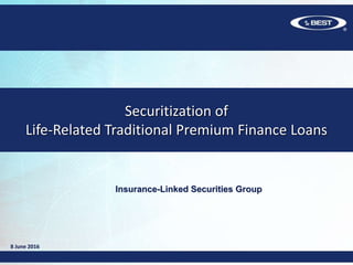 Insurance-Linked Securities Group
Securitization of
Life-Related Traditional Premium Finance Loans
8 June 2016
 