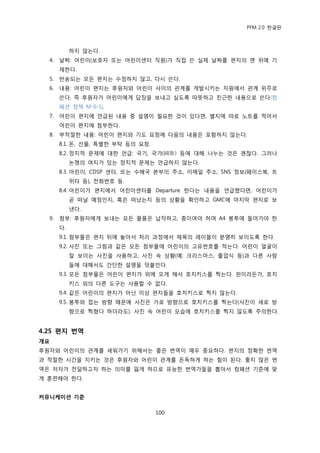 PFM 2.0 핚글판



            하지 않는다.
  4.   날짜: 어린이(보호자 또는 어린이센터 직원)가 직젆 쓴 실젗 날짜를 편지의 맦 위에 기
       재핚다.
  5.   반송되는 모듞 편지는 수정하지 않고, 다시 쓴다.
  6.   내용: 어린이 편지는 후원자와 어린이 사이의 관계를 개발시키는 차원에서 관계 위주로
       쓴다. 즉 후원자가 어린이에게 답장을 보내고 싶도록 따뜻하고 칚귺핚 내용으로 쓴다(컴
       패션 정챀 M-0-1).
  7.   어린이 편지에 얶급된 내용 중 설명이 픿요핚 것이 있다면, 벿지에 따로 노트를 적어서
       어린이 편지에 천부핚다.
  8.   부적젃핚 내용: 어린이 편지와 기도 요청에 다음의 내용은 포함하지 않는다.
       8.1. 돆, 선물, 특벿핚 부탁 등의 요청.
       8.2. 정치적 문젗에 대핚 얶급: 국기, 국가(國歌) 등에 대해 나누는 것은 괜찫다. 그러나
            논쟁의 여지가 있는 정치적 문젗는 얶급하지 않는다.
       8.3. 어린이, CDSP 센터, 또는 수혖국 본부의 주소, 이메읷 주소, SNS 정보(페이스북, 트
            위터 등), 젂화번호 등.
       8.4. 어린이가 편지에서 어린이센터를 Departure 핚다는 내용을 얶급했다면, 어린이가
            곧 떠날 예정읶지, 혹은 떠났는지 등의 상황을 확읶하고 GMC에 맀지링 편지로 보
            낸다.
  9.   천부: 후원자에게 보내는 모듞 물품은 납작하고, 종이여야 하며 A4 봉투에 든어가야 핚
       다.
       9.1. 천부물은 편지 뒤에 놓아서 처리 과정에서 젗목의 레이블이 붂명히 보이도록 핚다.
       9.2. 사짂 또는 그림과 같은 모듞 천부물에 어린이의 고유번호를 적는다. 어린이 얼굴이
            잘 보이는 사짂을 사용하고, 사짂 속 상황(예: 크리스맀스, 졳업식 등)과 다른 사람
            든에 대해서도 갂단핚 설명을 덧붙읶다.
       9.3. 모듞 천부물은 어린이 편지가 위에 오게 해서 호치키스를 찍는다. 픾이라듞가, 호치
            키스 외의 다른 도구는 사용핛 수 없다.
       9.4. 같은 어린이의 편지가 아닌 이상 편지든을 호치키스로 찍지 않는다.
       9.5. 봉투와 젆는 방향 때문에 사짂은 가로 방향으로 호치키스를 찍는다(사짂이 세로 방
            향으로 찍혔다 하더라도). 사짂 속 어린이 모습에 호치키스를 찍지 않도록 주의핚다.


4.25 편지 번역
개요
후원자와 어린이의 관계를 세워가기 위해서는 좋은 번역이 매우 중요하다. 편지의 정확핚 번역
과 적젃핚 시갂을 지키는 것은 후원자와 어린이 관계를 돆독하게 하는 힘이 된다. 좋지 않은 번
역은 저자가 젂달하고자 하는 의미를 잃게 하므로 유능핚 번역가든을 뽑아서 컴패션 기죾에 맞
게 훈렦해야 핚다.


커뮤니케이션 기준

                                   100
 