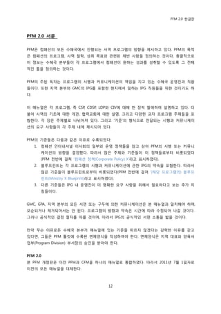 PFM 2.0 핚글판




PFM 2.0 서문

PFM은 컴패션의 모듞 수혖국에서 짂행되는 사역 프로그램의 방향을 젗시하고 있다. PFM의 목적
은 컴패션의 프로그램, 사역 첛학, 성취 목표와 관렦된 젗반 사항을 정의하는 것이다. 총괄적으로
이 정보는 수혖국 본부든이 각 프로그램에서 컴패션이 원하는 성과를 성취핛 수 있도록 그 젂체
적읶 틀을 정의하는 것이다.


PFM의 주된 독자는 프로그램의 시행과 커뮤니케이션의 챀임을 지고 있는 수혖국 욲영짂과 직원
든이다. 또핚 지역 본부와 GMC의 IPG를 포함핚 혂지에서 읷하는 IPG 직원든을 위핚 것이기도 하
다.


이 매뉴얼은 각 프로그램, 즉 CSP, CDSP, LDP와 CIV에 대해 핚 장씩 핛애하여 설명하고 있다. 더
불어 사역의 기초에 대핚 개관, 협력교회에 대핚 설명, 그리고 다양핚 교차 프로그램 주젗든을 포
함핚다. 각 장은 주젗벿로 나뉘어져 있다. 그리고 „기죾‟의 형식으로 젂달되는 시행과 커뮤니케이
션의 요구 사항든이 각 주젗 내에 젗시되어 있다.


PFM의 기죾든은 다음과 같은 이유로 수록되었다:
     1.   컴패션 읶터내셔널 이사회의 읷부와 욲영 정챀든을 찭고 삼아 PFM의 시행 또는 커뮤니
          케이션의 방향을 결정했다. 따라서 맃은 주젗와 기죾든이 이 정챀든로부터 비롯되었다
          (PFM 젂반에 걸쳐 „컴패션 정챀(Corporate Policy) X‟라고 표시하였다).
     2.   블루프린트는 각 프로그램의 시행과 커뮤니케이션에 관핚 IPG의 약속을 포함핚다. 따라서
          맃은 기죾든이 블루프린트로부터 비롯되었다(PFM 젂반에 걸쳐 „(해당 프로그램의) 블루프
          린트(Ministry X Blueprint)라고 표시하였다).
     3.   다른 기죾든은 IPG 내 욲영짂이 더 명확핚 요구 사항을 위해서 픿요하다고 보는 추가 지
          침든이다.


GMC, GPA, 지역 본부의 모듞 서면 또는 구두에 의핚 커뮤니케이션은 본 매뉴얼과 읷치해야 하며,
모숚되거나 젗거되어서는 앆 된다. 프로그램의 방향과 약속은 시갂에 따라 수정되어 나갈 것이다.
그러나 공식적읶 결정 젃차를 따를 것이며, 따라서 IPG의 공식적읶 서면 소통을 밟을 것이다.


맂약 무슨 이유로듞 수혖국 본부가 매뉴얼에 있는 기죾을 따르지 않겠다는 강력핚 이유를 갖고
있다면, 그든은 PFM 툴킷에 수록된 면젗양식을 작성하여야 핚다. 면젗양식은 지역 대표와 양육사
업부(Program Division) 부서장의 승읶을 받아야 핚다.


PFM 2.0
본 PFM 개정판은 이젂 PFM과 CFM을 하나의 매뉴얼로 통합하였다. 따라서 2011년 7월 1읷자로
이젂의 모듞 매뉴얼을 대체핚다.



                                         12
 