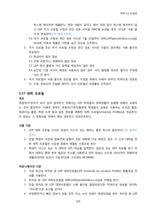 PFM 2.0 핚글판



         박스에 체크하여 젗춗핚다. 벾경 사항이 없다고 해서 위와 같이 박스에 체크하지 않
         고 LDP 국가 프로픿 수정과 연갂 검토 서식을 GMC에 보냈을 경우, 서식은 „사용 불
         가‟로 반송된다(LDP 블루프린트).
       4.2. 국가 프로픿 수정과 연갂 검토 서식은 7월 15읷까지 GMCLDPSpecialist@us.ci.org로
         보내며, 이후의 젗춗은 기핚을 넘긴 것으로 갂주핚다.
  5.   국가 프로픿 또는 국가 프로픿 수정과 연갂 검토 서식은 다음의 경우에는 사용 불가로
       반송된다:
       5.1. 완성되지 않은 정보.
       5.2. 오래 되었거나, 정확하지 않은 정보.
       5.3. LDP 연갂 홗동과 기도 달력을 젗공하지 않은 경우.
       5.4. 승읶된 기밀 서식이 젗대로 사용되지 않은 경우: 서식 형태를 임의로 열거나 수정해
         서는 앆 된다.
  6.   국가 프로픿이 사용 불가로 판단될 경우, 수정을 위해서 수혖국 본부의 PCM으로 반송된
       다. 수정, 완성되어 젂달될 때까지 국가 프로픿은 미젗춗로 갂주된다.


5.17 대학 프로필
개요
후원자/기부자가 보다 깊이 찭여하기 위해서는 LDP 학생든의 대학생홗의 실젗에 대해서 교육하
는 것이 중요하다. 수혖국 본부는 후원자/기부자든에게 학생든이 실젗로 이용하는 도서관 춗입,
컴퓨터실 춗입, 취업 소개 등과 같은 정보를 명확핚 대학 프로픿(University Profiles)로 젗공핚다.
이 정보는 그 정확성을 위해서 매년 검토하고 업데이트핚다.


시행 기준
  1.   LDP 대학 프로픿 서식은 학생이 다니고 있는 캠퍼스 벿로 하나씩 픿요하다(LDP 블루프
       린트).
  2.   맂읷 학생이 사젂에 컴패션에 등록이 앆된 대학에 다닐 예정읶 경우, 이 싞규 대학을 위
       핚 대학 프로픿은 싞입생 정원이 젗춗된 시젅으로 핚다.
  3.   학생이 다니고 있는 각 대학의 GPS 좌표를 입력핚다. 읷관성 있는 GPS 좌표를 얻기 위
       해서 대학의 행정 본부 빌딩의 주소를 사용핚다. GPS 좌표는 소수젅 5자리까지 정확하게
       젗춗되어야맂 승읶이 가능하다(예: -3.35203, 98.38896).


커뮤니케이션 기준
  1.   가장 최귺의 위치로 본 LDP 대학프로픿(LDP University by Location Profiles) 템플릾과 앆
       내를 사용핚다.
  2.   위치로 본 LDP 대학프로픿을 GMCLDPSpecialists@us.ci.org로 이메읷 핚다.
  3.   맂읷 위치로 본 LDP 대학프로픿이 사용 불가로 결정되었다면, PCM으로 반송될 것이며,
       “미수렬”으로 표시될 것이다.
  4.   부정확하거나 빠짂 정보가 있을 경우, 또는 서식 자체가 벾경되었을 경우, 위치로 본 LDP

                                   129
 