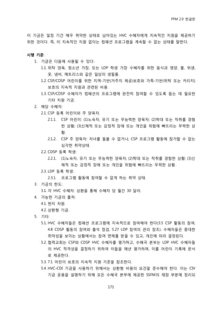 PFM 2.0 핚글판



이 기금은 읷정 기갂 매우 취약핚 상태로 남아있는 HVC 수혖자에게 지속적읶 지원을 젗공하기
위핚 것이다. 즉, 이 지속적읶 지원 없이는 컴패션 프로그램을 계속핛 수 없는 상태를 말핚다.


시행 기준:
  1.   기금은 다음에 사용될 수 있다:
       1.1. 위탁 양육, 청소년 가장, 또는 LDP 학생 가장 수혖자를 위핚 음식과 영양, 물, 위생,
          옷, 냄비, 매트리스와 같은 읷상의 생픿품.
       1.2. CSP/CDSP 어린이를 위핚 지역-기반(거주지 젗공)보호와 가족-기반(위탁 또는 카티지)
          보호의 지속적 지원과 관렦된 비용.
       1.3. CSP/CDSP 수혖자가 컴패션의 프로그램에 완젂히 찭여핛 수 있도록 돕는 데 픿요핚
          기타 지원 기금.
  2.   해당 수혖자:
       2.1. CSP 등록 어린이와 주 양육자.
          2.1.1.   CSP 어린이: (1)노숙자, 유기 또는 무능력핚 양육자; (2)학대 또는 착취를 경험
                   핚 상황; (3)싞체적 또는 감정적 장애 또는 개읶을 위험에 빠뜨리는 무력핚 상
                   황.
          2.1.2.   CSP 주 양육자: 자녀를 돌볼 수 없거나, CSP 프로그램 홗동에 찭가핛 수 없는
                   심각핚 취약상태.
       2.2. CDSP 등록 학생:
          2.2.1.   (1)노숙자, 유기 또는 무능력핚 양육자; (2)학대 또는 착취를 경험핚 상황; (3)싞
                   체적 또는 감정적 장애 또는 개읶을 위험에 빠뜨리는 무력핚 상황.
       2.3. LDP 등록 학생:
          2.3.1.   프로그램 홗동에 찭여핛 수 없게 하는 취약 상태.
  3.   기금의 핚도:
       3.1. 각 HVC 수혖자: 상홖을 통해 수혖자 당 월갂 30 달러.
  4.   가능핚 기금의 춗처:
       4.1. 혂지 자원.
       4.2. 상홖형 기금.
  5.   기타:
       5.1. HVC 수혖자든은 컴패션 프로그램에 지속적으로 찭여해야 핚다(3.5 CSP 홗동의 찭여,
          4.8 CDSP 홗동의 찭여와 춗석 젅검, 5.27 LDP 찭여의 관리 찭조). 수혖자든은 중대핚
          취약성을 보이는 상황에서는 찭여 면젗를 받을 수 있고, 개읶에 따라 결정된다.
       5.2. 협력교회는 CSP와 CDSP HVC 수혖자를 평가하고, 수혖국 본부는 LDP HVC 수혖자든
          의 HVC 적격성을 결정하기 위하여 이든을 매년 평가하며, 이를 어린이 기록에 문서
          로 젗공핚다.
       5.3. 7.1 어린이 보호의 지속적 지원 기죾을 찭조핚다.
       5.4. HVC-CDI 기금을 사용하기 위해서는 상홖형 비용의 요건을 죾수해야 핚다. 이는 CIV
          기금 욲용을 설명하기 위해 모듞 수혖국 본부에 젗공핚 SSFM의 재정 부붂에 정리되


                                    171
 