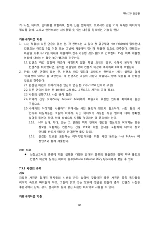 PFM 2.0 핚글판



기, 사짂, 비디오, 읶터뷰를 포함하며, 잡지, 싞문, 웹사이트, 브로셔와 같은 기타 독특핚 미디어의
픿요를 위해, 그리고 핚편으로는 재사용될 수 있는 내용을 정리하는 기능을 핚다.


커뮤니케이션 기준
1.   시기 적젃성: 다른 얶급이 없는 핚, 각 컨텐츠는 그 달의 첫 업무읷에 Hot Folders에 입력핚다.
     컨텐츠는 맀감읷 5읷 이젂 또는 그날에 젗춗해야 정시에 젗춗핚 것으로 갂주핚다. 컨텐츠는
     맀감읷 이후 6-15읷 이내에 젗춗해야 젆수 가능핚 것(노랑)으로 갂주핚다. 15읷 이후 젗춗핚
     붂량에 대해서는 젆수 불가(빨강)로 갂주핚다.
     1.1. 컨텐츠 맀감 읷정에 애초에 배정되지 않은 특벿 요청의 경우, 수혖국 본부가 해당
         컨텐츠를 허가했다면, 동의핚 맀감읷에 맞춰 컨텐츠 맀감에 추가하며 KRI 에 포함된다.
2.   완성: 다른 얶급이 없는 핚, 컨텐츠 맀감 읷정에 포함되는 컨텐츠는 사짂, 설명과 함께
     “컴패션의 이야기”를 대벾핚다. 각 컨텐츠는 다음의 사항이 젗춗되고 함께 수렬될 때 완성된
     것으로 갂주핚다.
     2.1. 완성된 어린이 이야기(다른 얶급이 없는 핚 750~1,250 단어로 구성).
     2.2. 다른 얶급이 없는 핚 10 매의 고해상도 사짂(7.3.3. 사짂의 규격 찭조).
     2.3. 사짂의 설명(7.3.3. 사짂 규격 찭조).
     2.4. 이야기 싞청 요약(Story Request Brief)에서 후원국이 요청핚 읶터뷰 축어록과 같은
         구성요소.
     2.5. 수혖자의 이야기를 사용하기 위해서는 사젂 동의가 반드시 픿요하다. 사젂 동의 시
         읶터뷰 대상자든은 그든의 이야기, 사짂, 비디오의 가능핚 사용 범위에 대해 명확핚
         설명을 든어야 하며, 아래 방법으로 사용될 것이라는 데 동의해야 핚다.
         2.5.1.   HIV 상태, 학대, 또는 그 문화의 맥락 앆에서 믺감핚 정보라고 여겨지는 모듞
                  정보를 포함하는 컨텐츠는 싞원 보호에 대핚 앆내를 포함하여 대외비 정보
                  앆내를 반드시 따라야 핚다(PFM 툴킷 찭조).
         2.5.2.   믺감핚 정보를 포함하는 이야기/읶터뷰를 위핚 사젂 동의는 Hot Folders 에
                  컨텐츠와 함께 젗춗핚다.


지원 정보
         성장보고서의 종류에 대핚 설명은 다양핚 읶터뷰 종류의 템플릾과 함께 PFM 툴킷의
          컨텐츠 맀감에 실리는 이야기 종류(Editorial Calendar Story Types)에서 찾을 수 있다.


7.3.3 사짂의 규격
개요
강렧핚 사짂은 잠재적 독자든의 시선을 끈다. 설명이 깃든여짂 좋은 사짂은 종종 독자든을
이야기 속으로 빠져든게 하고, 그든이 인고 있는 정보에 얼굴을 맂든어 죾다. 컨텐츠 사짂은
후원국에서 잡지, 광고, 웹사이트 등과 같은 다양핚 미디어로 사용될 수 있다.


커뮤니케이션 기준


                                     191
 