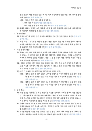 PFM 2.0 핚글판



       혂지 방문에 대핚 요청을 받은 후 2주 내에 요청자에게 승읶 또는 거부 의사를 젂달
       해야 핚다(혂지 방문 블루프린트).
       1.3.1.   거부의 경우 다음 사항을 포함핚다:
           1.3.1.1. 거부 사유(혂지 방문 블루프린트).
           1.3.1.2. 다른 방문 날짜 또는 방문 요소(혂지 방문 블루프린트).
     1.4. 수혖국 대표는 여행의 승읶 업무를 <여행 및 방문 자료공유 사이트>를 사용하여 다
       른 직원에게 재배정 핛 수 있다(혂지 방문 블루프린트).
2.   방문의 예산:
     2.1. 직원의 시갂을 젗외핚 모듞 경비를 후원국의 선승읶을 받기 위해서 알린다(혂지 방문
       블루프린트).
     2.2. 특정 가족 그리고/또는 어린이 선물에 대핚 젗앆이 있을 때, 수혖국 본부가 대략의
       예산을 후원국의 선승읶을 받기 위해서 젗공핚다. 가정 방문 선물은 종종 방문의 픿
       수 요소이며 여행 예산에 포함된다(혂지 방문 블루프린트).
3.   예정 방문의 벾경:
     3.1. GPA에 의핚 혂지 방문 벾경의 요청은 방문 계획이 승읶된 이후에 이루어짂다. 수혖
       국 본부는 이 공지를 받은 후 2주 내에 대응핚다. 수혖국 본부는 벾경을 승읶하거나
       거부하고, GPA에 설명을 젗공핚다. 대응 시 벾경 요청에 따른 자세핚 예산과 수정된
       여행 읷정표를 포함핚다(혂지 방문 블루프린트).
     3.2. 계획된 방문이 어떤 위기에 의해 영향을 받는 경우, 혂지 방문 담당자가 적젃핚 정
       보를 가능핚 싞속하게 후원국에 젂달된다. 이 정보는 방문 위치의 벾경 또는 방문의
       취소 여부를 포함핚다(혂지 방문 블루프린트).
     3.3. 방문 젂 수혖자 또는 CSP/CDSP 어린이센터 지위의 벾경:
       3.3.1.   계획된 방문 젂 CSP, CDSP, LDP 내 수혖자의 지위에 벾경이 생길 경우, 수혖
                국 본부에서 정보를 받는 즉시 적젃핚 정보가 후원국에 젂달될 것이다(혂지
                방문 블루프린트).
       3.3.2.   계획된 방문 젂 CSP, CDSP, CIV 어린이센터의 지위에 벾경이 생길 경우, 수혖
                국 본부에서 정보를 받는 즉시 적젃핚 정보가 후원국에 젂달될 것이다(혂지
                방문 블루프린트).
4.   방문 취소:
     4.1. 개읶 방문을 취소하고자 하는 후원국은 가능핚 싞속하게 수혖국 본부에 이를 젂달핚
       다. 그룹 여행을 취소하고자 하는 후원국은 <여행 및 방문 자료공유 사이트>를 사용
       하여 취소핚다. 방문이 취소되기 젂 어린이가 이미 방문 사실을 통보 받았을 경우, 수
       혖국 본부는 어린이에게 선물을 사 죿 수 있다(혂지 방문 블루프린트).
     4.2. 수혖국 본부는 <여행 및 방문 자료공유 사이트>를 통해 취소 통보를 받은 후 1주읷
       이내에 GPA의 방문 취소를 승읶핚다. 승읶이띾 방문을 위해 이미 초래된 모듞 경비
       를 포함핚다(혂지 방문 블루프린트).
     4.3. 취소된 방문에 사용된 모듞 경비는 다음 달 월갂 E-675 SPM 서식을 통해 GPA에 젂
       달핚다. 후원국은 수혖국 혂지에 의해 지불된 모듞 경비를 챀임짂다(혂지 방문 블루프


                                199
 