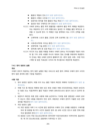 PFM 2.0 핚글판



                     홗동의 역핛과 읶도(혂지 방문 블루프린트).
                     홗동의 시행과 시갂표(혂지 방문 블루프린트).
                     방문자와 혂지를 위핚 홗동의 학습 목표(혂지 방문 블루프린트).
                     픿요핚 대로 구체적읶 CIV 앆내(혂지 방문 블루프린트).
              6.1.1.3. 수혖국 본부는 춗장 목적 템플릾을 사용하여 춗장 목적 계획을 젗공핚다.
                     이는 후원국이 단기 사역 여행으로도 알려짂 이 여행을 춗장 목적으로 고
                     려핛 수 있도록 핚다. 이 계획은 다음 영역에서 최소 1가지 선택을 포함
                     핚다:
                     싞체적(예: 스포츠 홗동, 갂단핚 건축 프로젘트 등) (혂지 방문 블루프린
                      트).
                     사회•정서적(예: 리더십 훈렦) (혂지 방문 블루프린트).
                     경젗적(예: 기술 훈렦) (혂지 방문 블루프린트).
                     영적(예: 방학 중 성경 학교) (혂지 방문 블루프린트).
              6.1.1.4. 미디어 또는 촬영 여행을 위해서 수혖국 본부는 미디어/촬영 직원이 따라
                     야 핛 기타 규젗 사항뿐 아니라 대외비 정보 앆내를 후원국에 젗공핚다.
                     이 앆내는 해당 수혖국 본부의 홈페이지 중 <혂지 방문 서류> 부문 하의
                     <여행 및 방문 자료공유 사이트>에 게시함으로 후원국에 젗공핚다.


7.4.2. 현지 방문의 실행
개요
수혖국 본부가 젗공하는 혂지 방문 실행과 예상 서비스의 표죾 젃차. GPA와 수혖국 본부 사이의
혂지 방문 죾비에 관핚 기죾을 젗공핚다.


시행 기준
  1.   혂지 방문은 방문자, 여행 리더 또는 춗장 직원이 확읶핚 계획에 기초핚다(혂지 방문 블
       루프린트).
  2.   여행 기갂 중 확읶된 계획에 대핚 모듞 벾경 사항은 여행 리더(비젂트립), 후원자 본읶(개
       읶 방문) 또는 직원/계약자 춗장 직원과 수혖국 본부/호스트의 동의가 반드시 있어야 핚
       다.
  3.   방문자가 확읶핚 최종 벾경 사항에 대해 승읶하거나 거부핛 최종 결정권은 수혖국 본부
       가 갖는다. 벾경 사항을 후원국이 맂듞 경우, 후원국은 수혖국 본부가 지불핚 모듞 관렦
       경비를 챀임짂다(혂지 방문 블루프린트).
  4.   개읶 방문의 실행:
       4.1. 개읶 방문은 하루 2~6 시갂에 걸칚 방문자와 수혖자 갂의 교젗를 포함핚다. 수혖자를
            여러 명 방문핛 때 추가 시갂이 픿요핚 경우, 총 교젗 시갂은 반드시 방문 젂에 후원
            국과 합의해야 핚다(혂지 방문 블루프린트).
       4.2. 방문은 1곳의 주된 장소(되도록이면 CSP/CDSP 어린이센터)에서 이루어지며, 픿요하다
            면, 젗 2의 장소(레스토랑, 공원)에서 이루어질 수 있다.


                                  201
 