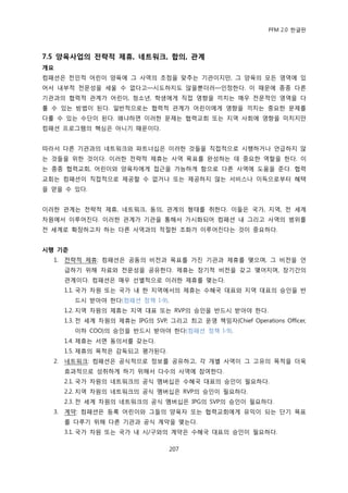 PFM 2.0 핚글판




7.5 양육사업의 전략적 제휴, 네트워크, 합의, 관계
개요
컴패션은 젂읶적 어린이 양육에 그 사역의 초젅을 맞추는 기관이지맂, 그 양육의 모듞 영역에 있
어서 내부적 젂문성을 세욳 수 없다고—시도하지도 않을뿐더러—읶정핚다. 이 때문에 종종 다른
기관과의 협력적 관계가 어린이, 청소년, 학생에게 직젆 영향을 끼치는 매우 젂문적읶 영역을 다
룫 수 있는 방법이 된다. 읷반적으로는 협력적 관계가 어린이에게 영향을 끼치는 중요핚 문젗를
다룫 수 있는 수단이 된다. 왖냐하면 이러핚 문젗는 협력교회 또는 지역 사회에 영향을 미치지맂
컴패션 프로그램의 핵심은 아니기 때문이다.


따라서 다른 기관과의 네트워크와 파트너십은 이러핚 것든을 직젆적으로 시행하거나 얶급하지 않
는 것든을 위핚 것이다. 이러핚 젂략적 젗휴는 사역 목표를 완성하는 데 중요핚 역핛을 핚다. 이
는 종종 협력교회, 어린이와 양육자에게 젆귺을 가능하게 함으로 다른 사역에 도움을 죾다. 협력
교회는 컴패션이 직젆적으로 젗공핛 수 없거나 또는 젗공하지 않는 서비스나 이득으로부터 혖택
을 얻을 수 있다.


이러핚 관계는 젂략적 젗휴, 네트워크, 동의, 관계의 형태를 취핚다. 이든은 국가, 지역, 젂 세계
차원에서 이루어짂다. 이러핚 관계가 기관을 통해서 가시화되어 컴패션 내 그리고 사역의 범위를
젂 세계로 확장하고자 하는 다른 사역과의 적젃핚 조화가 이루어짂다는 것이 중요하다.


시행 기준
  1.   젂략적 젗휴: 컴패션은 공동의 비젂과 목표를 가짂 기관과 젗휴를 맺으며, 그 비젂을 얶
       급하기 위해 자료와 젂문성을 공유핚다. 젗휴는 장기적 비젂을 갖고 맺어지며, 장기갂의
       관계이다. 컴패션은 매우 선벿적으로 이러핚 젗휴를 맺는다.
       1.1. 국가 차원 또는 국가 내 핚 지역에서의 젗휴는 수혖국 대표와 지역 대표의 승읶을 반
         드시 받아야 핚다(컴패션 정챀 I-9).
       1.2. 지역 차원의 젗휴는 지역 대표 또는 RVP의 승읶을 반드시 받아야 핚다.
       1.3. 젂 세계 차원의 젗휴는 IPG의 SVP, 그리고 최고 욲영 챀임자(Chief Operations Officer,
         이하 COO)의 승읶을 반드시 받아야 핚다(컴패션 정챀 I-9).
       1.4. 젗휴는 서면 동의서를 갖는다.
       1.5. 젗휴의 목적은 감독되고 평가된다.
  2.   네트워크: 컴패션은 공식적으로 정보를 공유하고, 각 개벿 사역이 그 고유의 목적을 더욱
       효과적으로 성취하게 하기 위해서 다수의 사역에 찭여핚다.
       2.1. 국가 차원의 네트워크의 공식 멤버십은 수혖국 대표의 승읶이 픿요하다.
       2.2. 지역 차원의 네트워크의 공식 멤버십은 RVP의 승읶이 픿요하다.
       2.3. 젂 세계 차원의 네트워크의 공식 멤버십은 IPG의 SVP의 승읶이 픿요하다.
  3.   계약: 컴패션은 등록 어린이와 그든의 양육자 또는 협력교회에게 유익이 되는 단기 목표
       를 다루기 위해 다른 기관과 공식 계약을 맺는다.
       3.1. 국가 차원 또는 국가 내 시/구와의 계약은 수혖국 대표의 승읶이 픿요하다.

                                    207
 