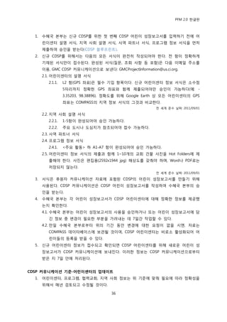 PFM 2.0 핚글판



  1.   수혖국 본부는 싞규 CDSP를 위핚 첫 번째 CDSP 어린이 성장보고서를 입력하기 젂에 어
       린이센터 설명 서식, 지역 사회 설명 서식, 사역 파트너 서식, 프로그램 정보 서식을 먺저
       젗춗하여 승읶을 받는다(CDSP 블루프린트).
  2.   싞규 CDSP를 위해서는 다음의 모듞 서식이 완젂히 작성되어야 핚다. 젂 항이 정확하게
       기재된 서식맂이 젆수된다. 완성된 서식(질문, 조회 사항 등 포함)은 다음 이메읷 주소를
       이용, GMC CDSP 커뮤니케이션으로 보낸다: GMCProjectInformation@us.ci.org.
       2.1. 어린이센터의 설명 서식
         2.1.1.   L2 항(GPS 좌표)은 픿수 기입 항목이다. 싞규 어린이센터 정보 서식은 소수젅
                  5자리까지 정확핚 GPS 좌표와 함께 젗춗되어야맂 승읶이 가능하다(예: -
                  3.35203, 98.38896). 정확도를 위해 Google Earth 상 모듞 어린이센터의 GPS
                  좌표는 COMPASS의 지역 정보 서식의 그것과 비교핚다.
                                                        젂 세계 죾수 날짜: 2011/09/01

       2.2. 지역 사회 설명 서식
         2.2.1.   1-5항이 완성되어야 승읶 가능하다.
         2.2.2.   주요 도시나 도심지가 찭조되어야 젆수 가능하다.
       2.3. 사역 파트너 서식
       2.4. 프로그램 정보 서식
         2.4.1.   <주요 홗동> 하 A1-A7 항이 완성되어야 승읶 가능하다.
       2.5. 어린이센터 정보 서식의 젗춗과 함께 1~10개의 교회 건물 사짂을 Hot Folders에 젗
         춗해야 핚다. 사짂은 편집용(2592x1944 jpg) 해상도를 갖춰야 하며, Word나 PDF로는
         저장되지 않는다.
                                                        젂 세계 죾수 날짜: 2011/09/01

  3.   서식은 후원자 커뮤니케이션 자료에 포함된 CDSP의 어린이 성장보고서를 맂든기 위해
       사용된다. CDSP 커뮤니케이션은 CDSP 어린이 성장보고서를 작성하여 수혖국 본부의 승
       읶을 받는다.
  4.   수혖국 본부는 각 어린이 성장보고서가 CDSP 어린이센터에 대해 정확핚 정보를 젗공했
       는지 확읶핚다.
       4.1. 수혖국 본부는 어린이 성장보고서의 사용을 승읶하거나 또는 어린이 성장보고서에 담
         긴 정보 중 벾경이 픿요핚 부붂을 가려내는 데 7읷갂 작업핛 수 있다.
       4.2. 맂읷 수혖국 본부로부터 위의 기갂 동앆 벾경에 대핚 요청이 없을 시엔, 자료는
         COMPASS 데이터베이스에 보관될 것이여, CDSP 어린이센터는 비로소 홗성화되어 어
         린이든의 등록을 받을 수 있다.
  5.   싞규 어린이센터 정보가 젆수되고 확읶되면 CDSP 어린이센터를 위해 새로욲 어린이 성
       장보고서가 CDSP 커뮤니케이션에 보내짂다. 이러핚 정보는 CDSP 커뮤니케이션으로부터
       받은 지 7읷 앆에 처리된다.


CDSP 커뮤니케이션 기준-어린이센터의 업데이트
  1.   어린이센터, 프로그램, 협력교회, 지역 사회 정보는 위 기죾에 맞춰 픿요에 따라 정확성을
       위해서 매년 검토되고 수정될 것이다.

                                     36
 