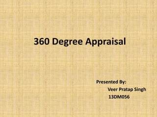 360 Degree Appraisal 
Presented By: 
Veer Pratap Singh 
13DM056 
 