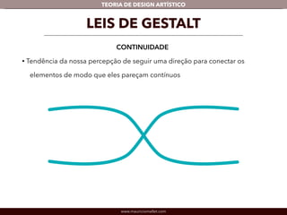 TEORIA DE DESIGN ARTÍSTICO 
LEIS DE GESTALT 
CONTINUIDADE 
• Tendência da nossa percepção de seguir uma direção para conectar os 
elementos de modo que eles pareçam contínuos 
www.mauriciomallet.com 
 