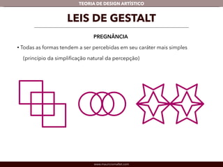 TEORIA DE DESIGN ARTÍSTICO 
LEIS DE GESTALT 
PREGNÂNCIA 
• Todas as formas tendem a ser percebidas em seu caráter mais simples 
(princípio da simplificação natural da percepção) 
www.mauriciomallet.com 
 