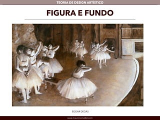 TEORIA DE DESIGN ARTÍSTICO 
FIGURA E FUNDO 
EDGAR DEGAS 
www.mauriciomallet.com 
 